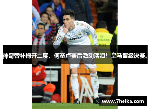 神奇替补梅开二度，何塞卢赛后激动落泪！皇马晋级决赛。