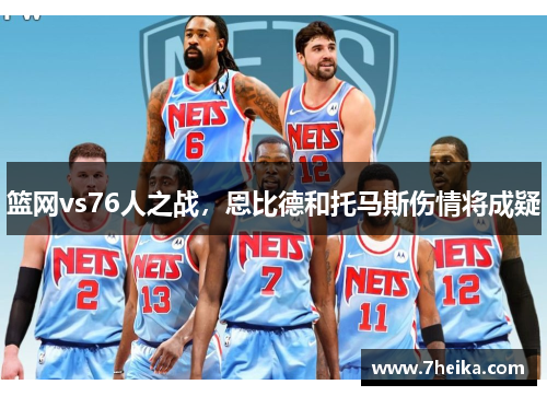 篮网vs76人之战，恩比德和托马斯伤情将成疑